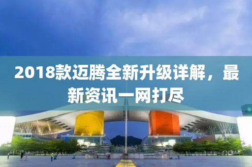2018款迈腾全新升级详解，最新资讯一网打尽