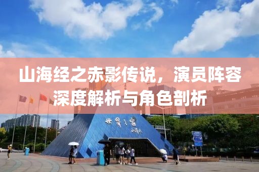 山海经之赤影传说，演员阵容深度解析与角色剖析