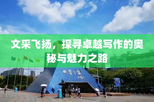 文采飞扬，探寻卓越写作的奥秘与魅力之路