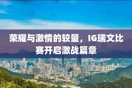 荣耀与激情的较量，IG瑞文比赛开启激战篇章
