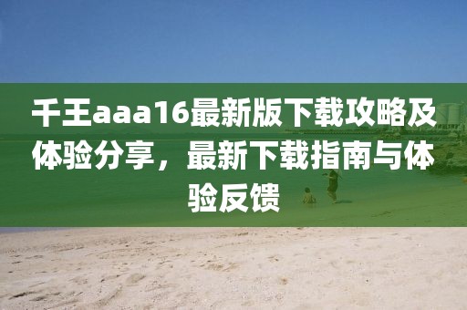 千王aaa16最新版下载攻略及体验分享，最新下载指南与体验反馈
