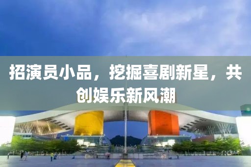 招演员小品，挖掘喜剧新星，共创娱乐新风潮
