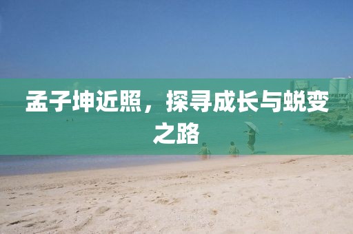 孟子坤近照，探寻成长与蜕变之路