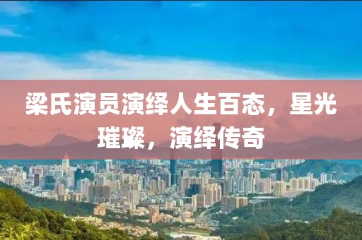 梁氏演员演绎人生百态，星光璀璨，演绎传奇