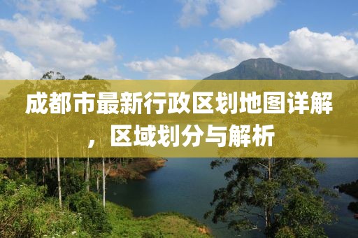 成都市最新行政区划地图详解，区域划分与解析
