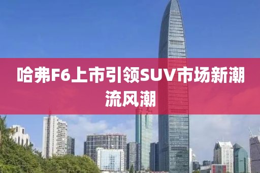 哈弗F6上市引领SUV市场新潮流风潮