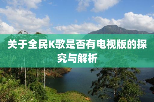 关于全民K歌是否有电视版的探究与解析