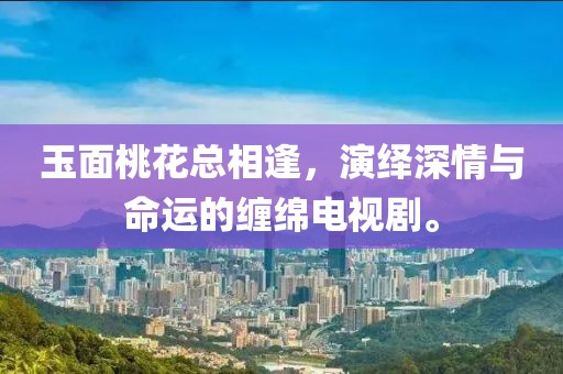 玉面桃花总相逢，演绎深情与命运的缠绵电视剧。