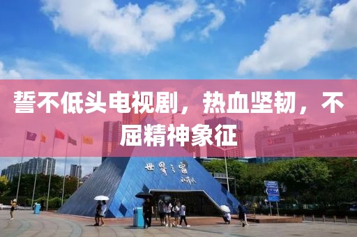 誓不低头电视剧，热血坚韧，不屈精神象征