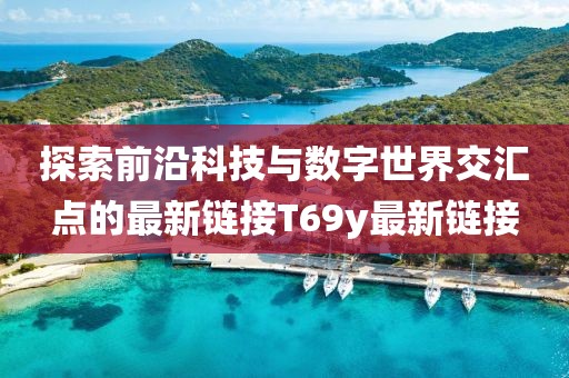 探索前沿科技与数字世界交汇点的最新链接T69y最新链接