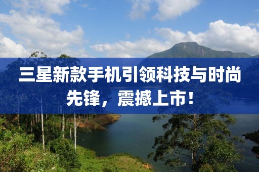 三星新款手机引领科技与时尚先锋，震撼上市！