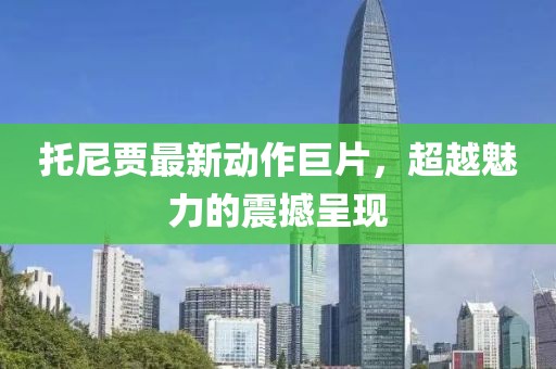 托尼贾最新动作巨片，超越魅力的震撼呈现