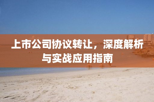 上市公司协议转让，深度解析与实战应用指南