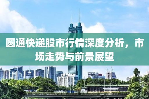 圆通快递股市行情深度分析，市场走势与前景展望