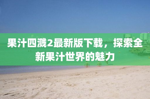 果汁四溅2最新版下载，探索全新果汁世界的魅力