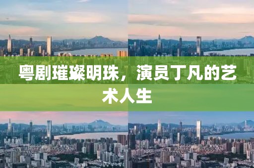 粤剧璀璨明珠，演员丁凡的艺术人生