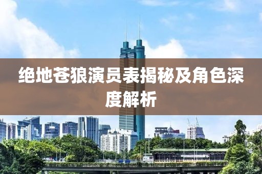 绝地苍狼演员表揭秘及角色深度解析