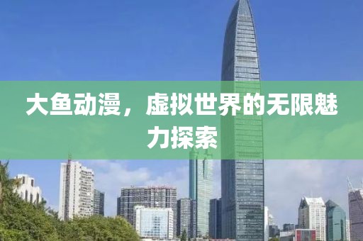 大鱼动漫，虚拟世界的无限魅力探索