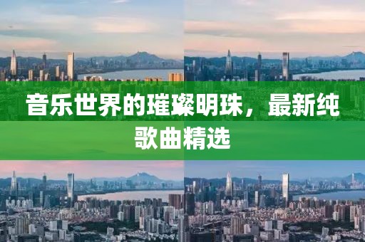 音乐世界的璀璨明珠，最新纯歌曲精选