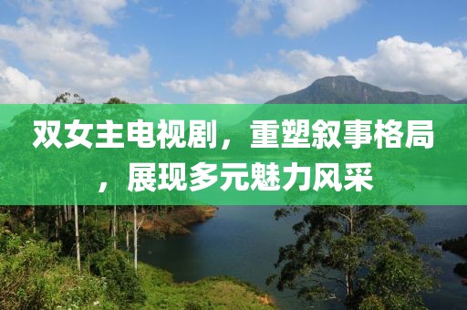 双女主电视剧，重塑叙事格局，展现多元魅力风采