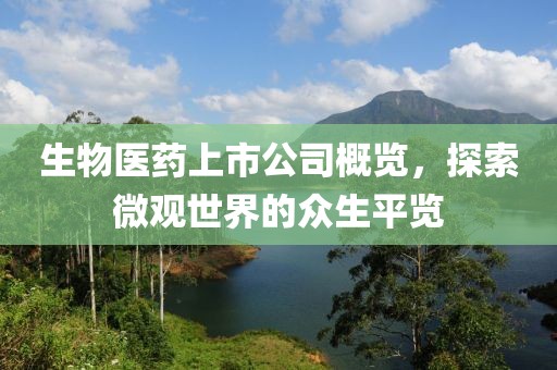 生物医药上市公司概览，探索微观世界的众生平览