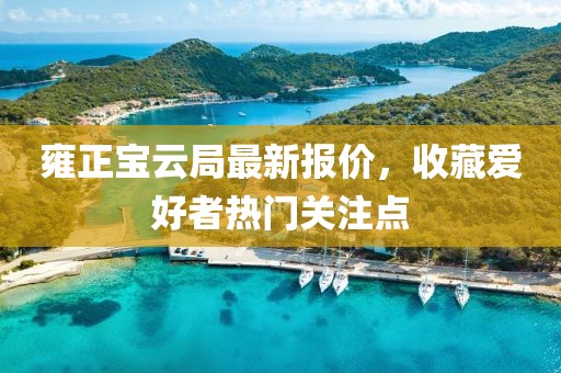 雍正宝云局最新报价，收藏爱好者热门关注点
