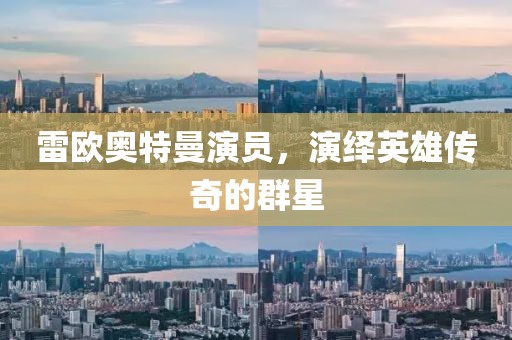 雷欧奥特曼演员，演绎英雄传奇的群星
