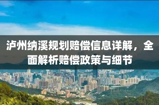泸州纳溪规划赔偿信息详解，全面解析赔偿政策与细节