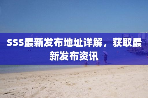 SSS最新发布地址详解，获取最新发布资讯