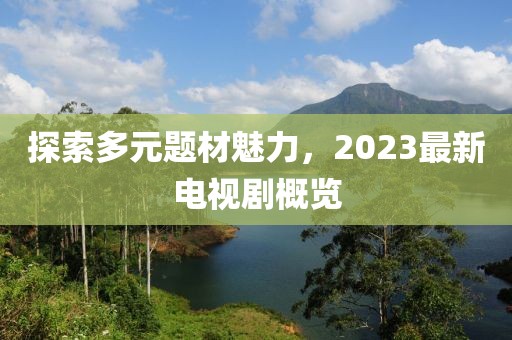 探索多元题材魅力，2023最新电视剧概览