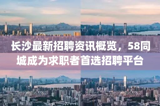 长沙最新招聘资讯概览，58同城成为求职者首选招聘平台
