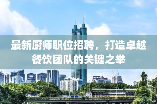 最新厨师职位招聘，打造卓越餐饮团队的关键之举