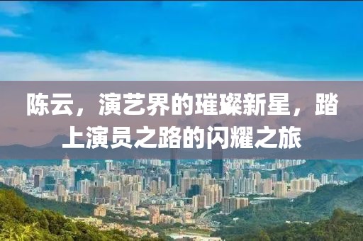 陈云，演艺界的璀璨新星，踏上演员之路的闪耀之旅