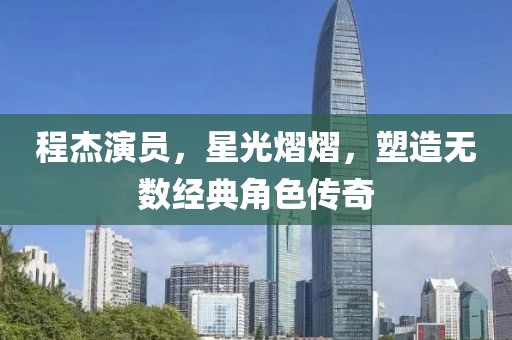 程杰演员，星光熠熠，塑造无数经典角色传奇