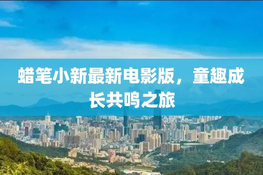 蜡笔小新最新电影版，童趣成长共鸣之旅
