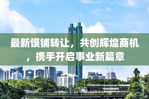 最新馍铺转让，共创辉煌商机，携手开启事业新篇章