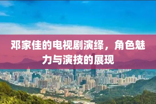 邓家佳的电视剧演绎，角色魅力与演技的展现