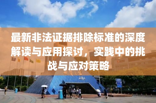 最新非法证据排除标准的深度解读与应用探讨，实践中的挑战与应对策略