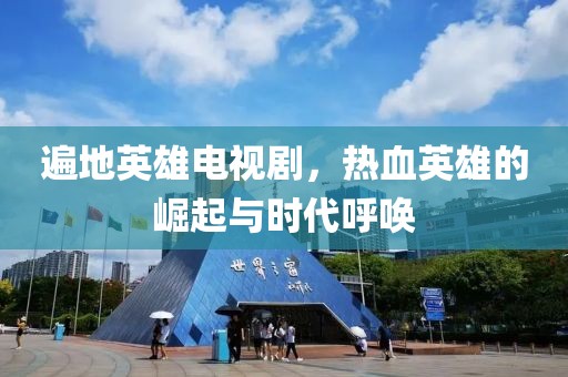 遍地英雄电视剧，热血英雄的崛起与时代呼唤