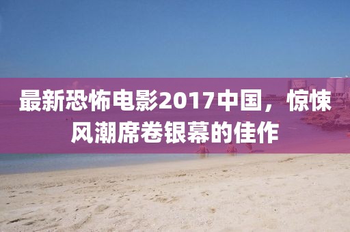 最新恐怖电影2017中国，惊悚风潮席卷银幕的佳作