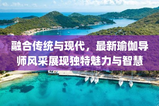 融合传统与现代，最新瑜伽导师风采展现独特魅力与智慧