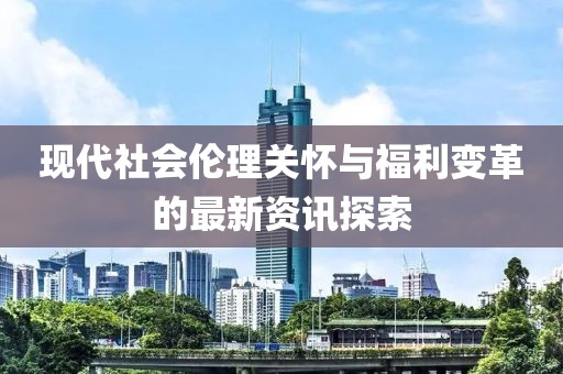 现代社会伦理关怀与福利变革的最新资讯探索