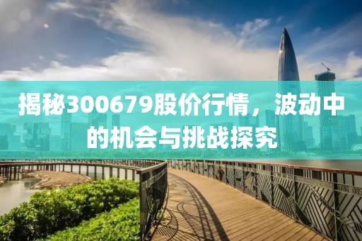 揭秘300679股价行情，波动中的机会与挑战探究