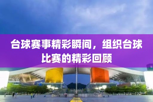台球赛事精彩瞬间，组织台球比赛的精彩回顾