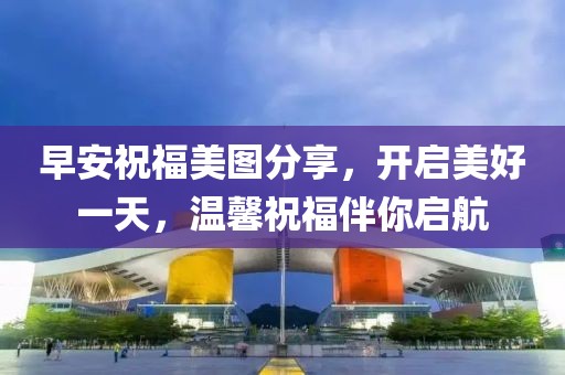 早安祝福美图分享，开启美好一天，温馨祝福伴你启航