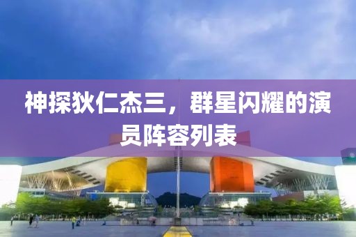 神探狄仁杰三，群星闪耀的演员阵容列表