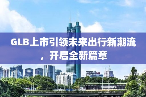 GLB上市引领未来出行新潮流，开启全新篇章