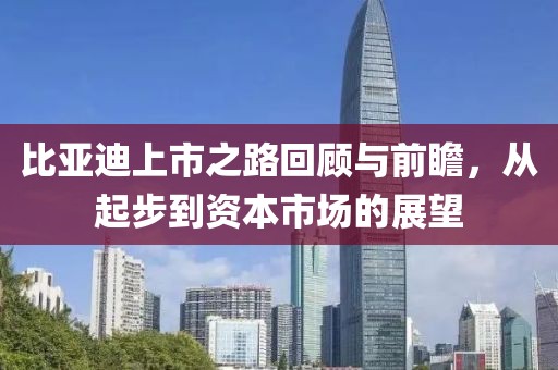 比亚迪上市之路回顾与前瞻，从起步到资本市场的展望