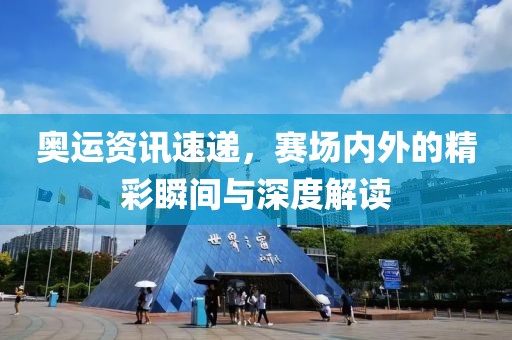 奥运资讯速递，赛场内外的精彩瞬间与深度解读