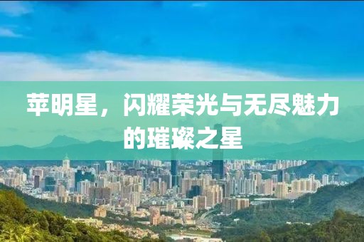 苹明星，闪耀荣光与无尽魅力的璀璨之星